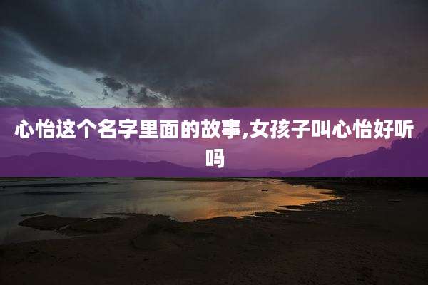 心怡这个名字里面的故事,女孩子叫心怡好听吗