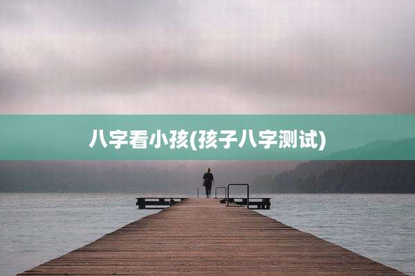 八字看小孩(孩子八字测试)