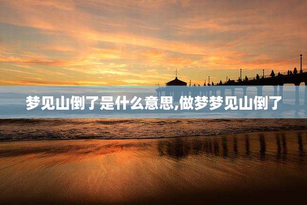 梦见山倒了是什么意思,做梦梦见山倒了