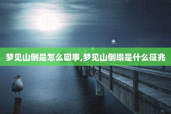 梦见山倒是怎么回事,梦见山倒塌是什么征兆