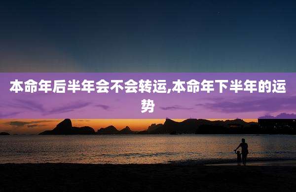 本命年后半年会不会转运,本命年下半年的运势