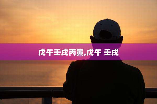 戊午壬戌丙寅,戊午 壬戌