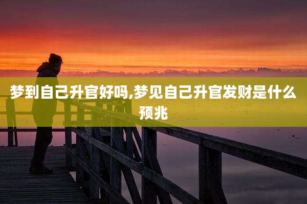 梦到自己升官好吗,梦见自己升官发财是什么预兆