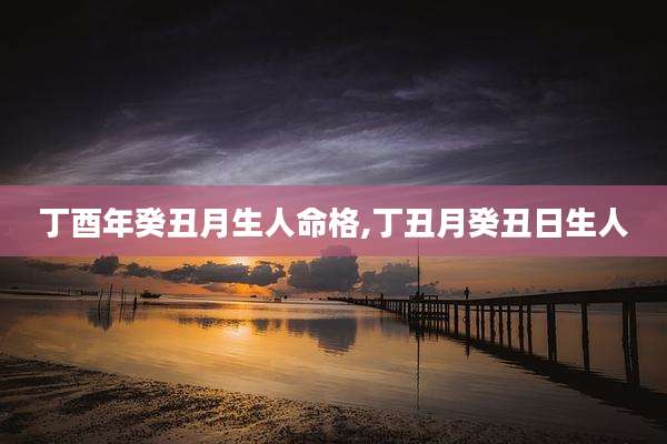 丁酉年癸丑月生人命格,丁丑月癸丑日生人