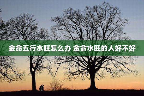 金命五行水旺怎么办 金命水旺的人好不好