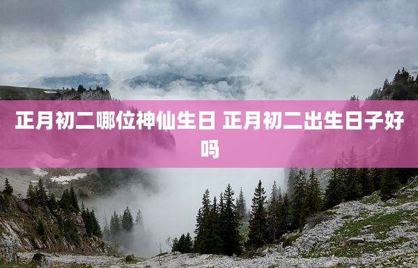 正月初二哪位神仙生日 正月初二出生日子好吗