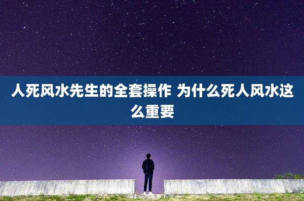 人死风水先生的全套操作 为什么死人风水这么重要