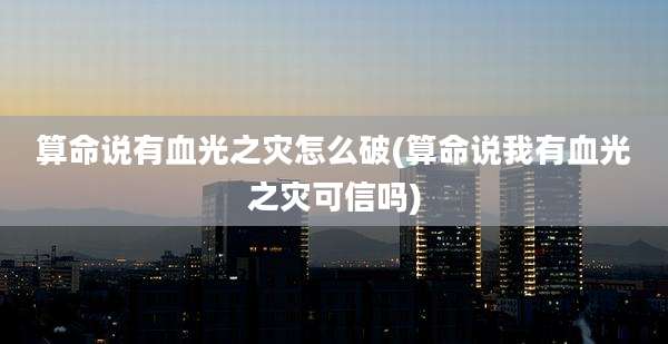 算命说有血光之灾怎么破(算命说我有血光之灾可信吗)