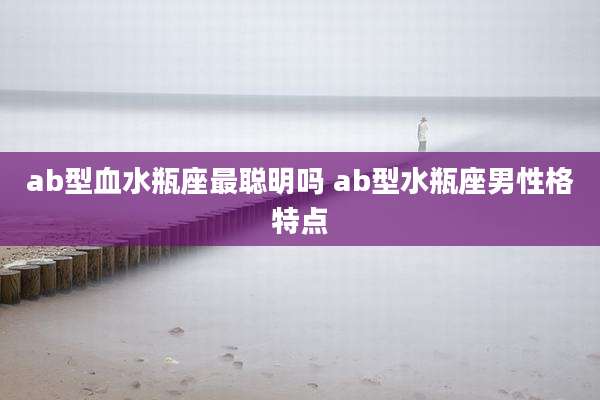 ab型血水瓶座最聪明吗 ab型水瓶座男性格特点