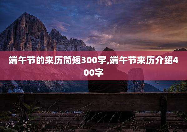 端午节的来历简短300字,端午节来历介绍400字