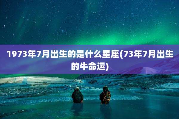 1973年7月出生的是什么星座(73年7月出生的牛命运)