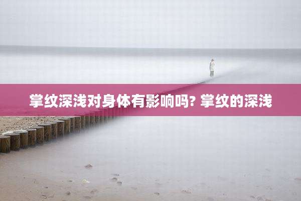 掌纹深浅对身体有影响吗? 掌纹的深浅