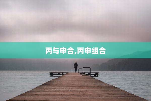丙与申合,丙申组合