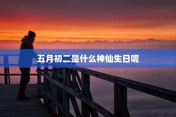 五月初二是什么神仙生日呢