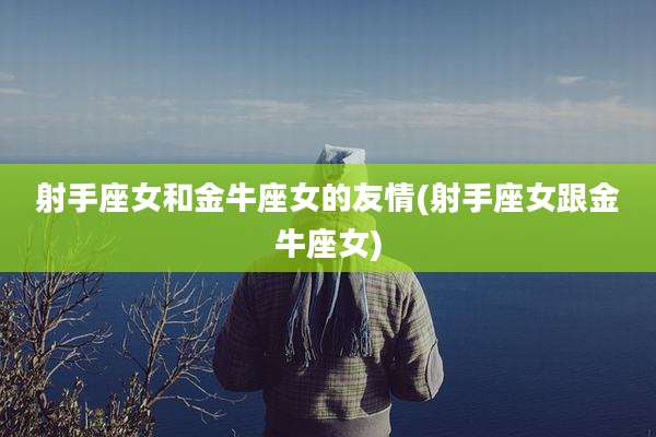 射手座女和金牛座女的友情(射手座女跟金牛座女)