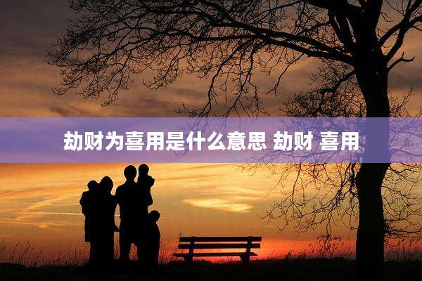 劫财为喜用是什么意思 劫财 喜用