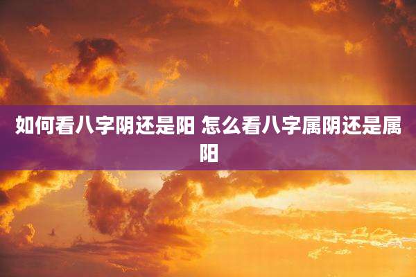如何看八字阴还是阳 怎么看八字属阴还是属阳
