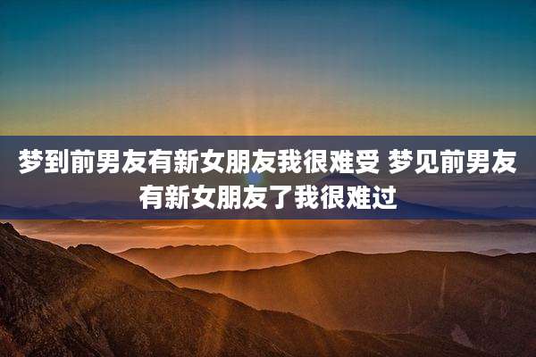 梦到前男友有新女朋友我很难受 梦见前男友有新女朋友了我很难过