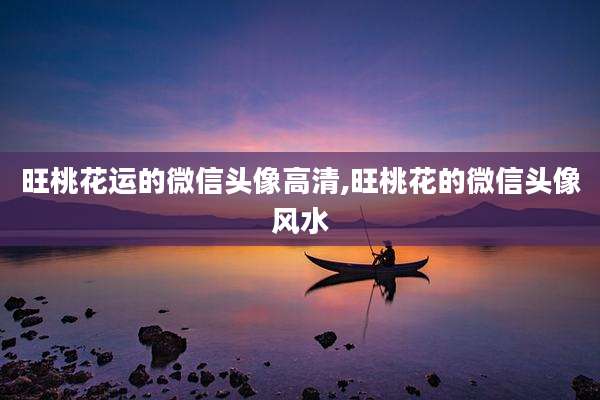 旺桃花运的微信头像高清,旺桃花的微信头像风水