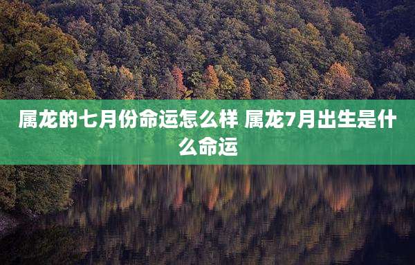 属龙的七月份命运怎么样 属龙7月出生是什么命运