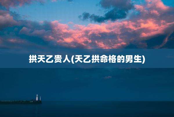 拱天乙贵人(天乙拱命格的男生)