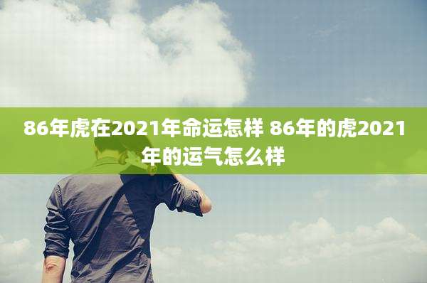 86年虎在2021年命运怎样 86年的虎2021年的运气怎么样