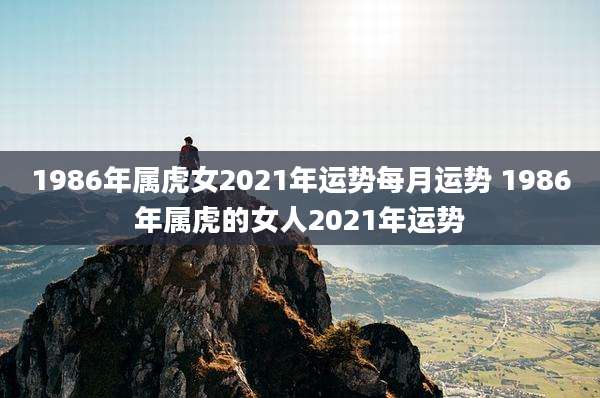 1986年属虎女2021年运势每月运势 1986年属虎的女人2021年运势
