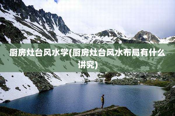 厨房灶台风水学(厨房灶台风水布局有什么讲究)