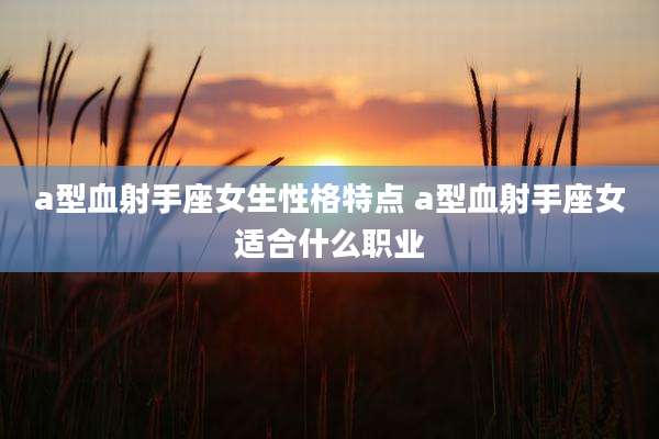 a型血射手座女生性格特点 a型血射手座女适合什么职业