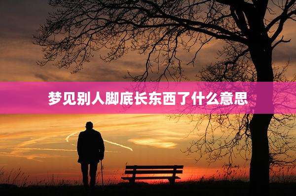 梦见别人脚底长东西了什么意思