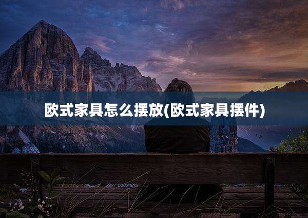 欧式家具怎么摆放(欧式家具摆件)