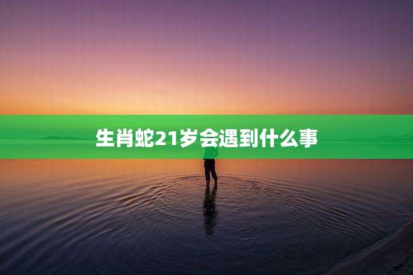 生肖蛇21岁会遇到什么事
