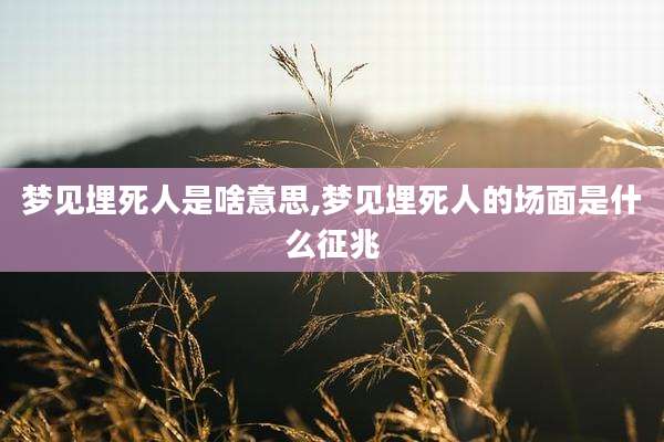 梦见埋死人是啥意思,梦见埋死人的场面是什么征兆