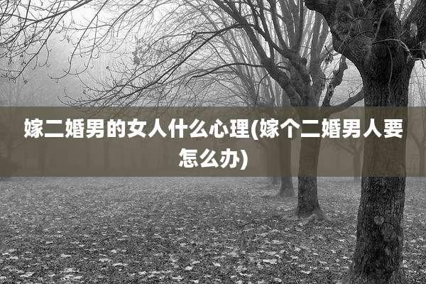 嫁二婚男的女人什么心理(嫁个二婚男人要怎么办)