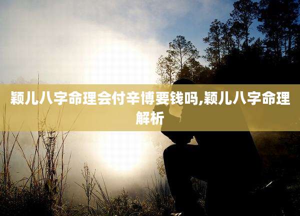 颖儿八字命理会付辛博要钱吗,颖儿八字命理解析
