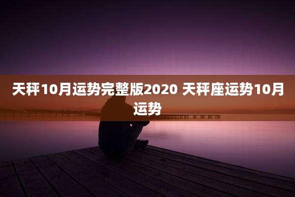 天秤10月运势完整版2020 天秤座运势10月运势