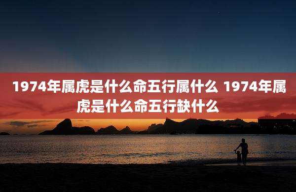 1974年属虎是什么命五行属什么 1974年属虎是什么命五行缺什么
