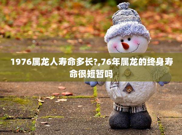 1976属龙人寿命多长?,76年属龙的终身寿命很短暂吗