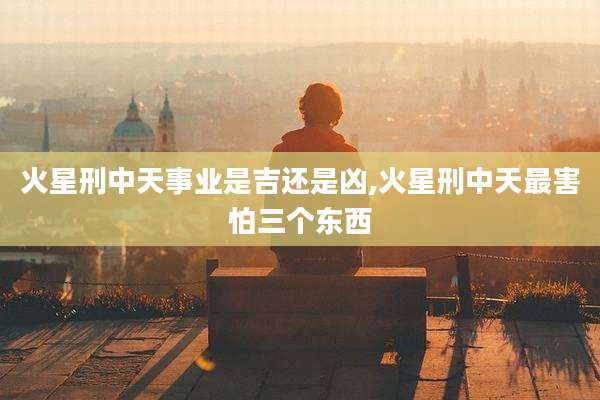 火星刑中天事业是吉还是凶,火星刑中天最害怕三个东西
