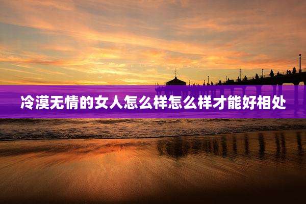 冷漠无情的女人怎么样怎么样才能好相处