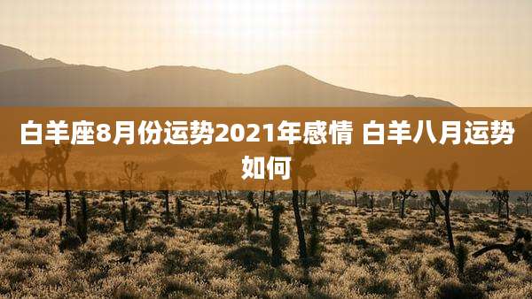 白羊座8月份运势2021年感情 白羊八月运势如何