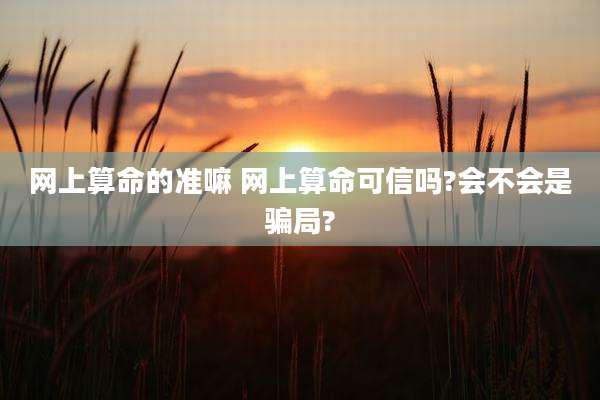 网上算命的准嘛 网上算命可信吗?会不会是骗局?