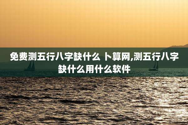 免费测五行八字缺什么 卜算网,测五行八字缺什么用什么软件