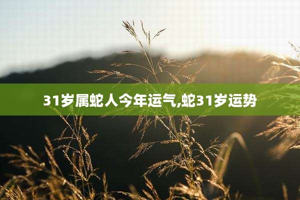 31岁属蛇人今年运气,蛇31岁运势
