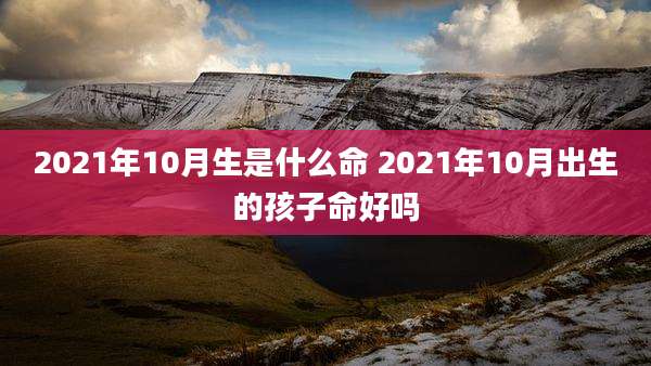 2021年10月生是什么命 2021年10月出生的孩子命好吗