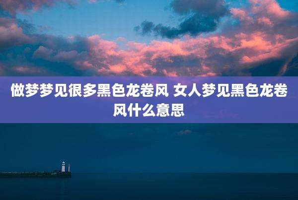 做梦梦见很多黑色龙卷风 女人梦见黑色龙卷风什么意思