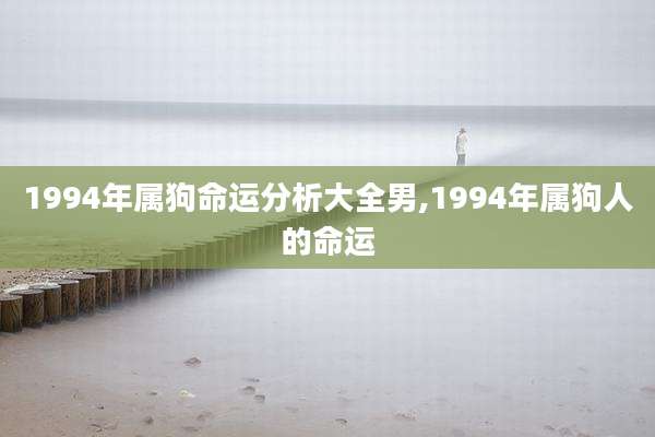 1994年属狗命运分析大全男,1994年属狗人的命运