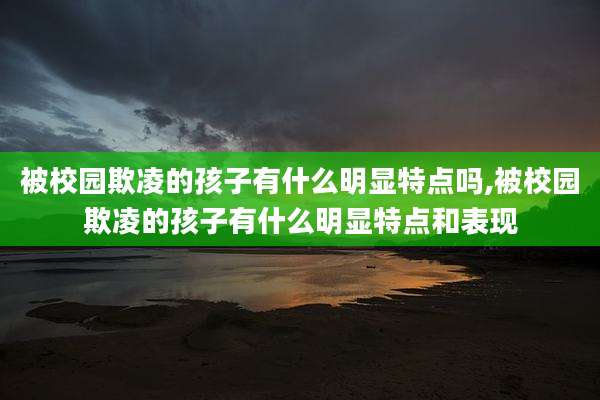 被校园欺凌的孩子有什么明显特点吗,被校园欺凌的孩子有什么明显特点和表现