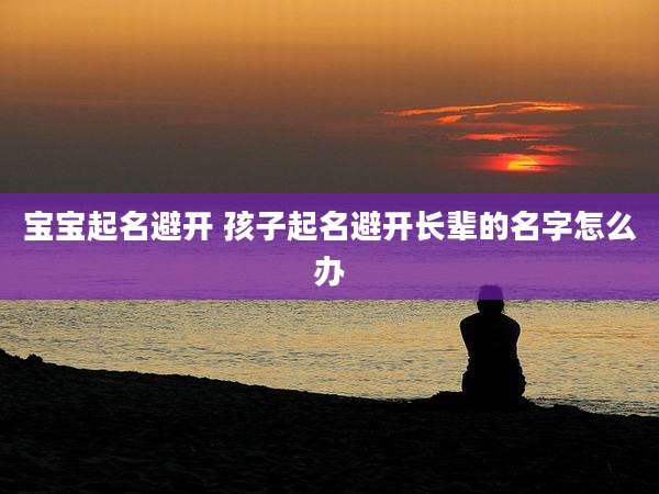宝宝起名避开 孩子起名避开长辈的名字怎么办