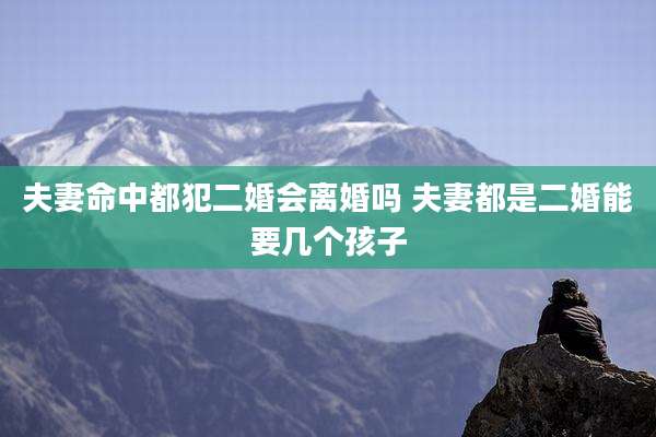 夫妻命中都犯二婚会离婚吗 夫妻都是二婚能要几个孩子